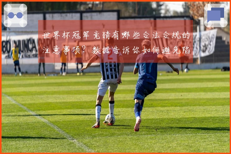 世界杯冠军竞猜有哪些合法合规的注意事项？数据告诉你如何避免陷阱
