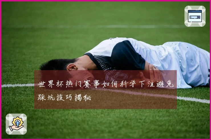 世界杯热门赛事如何科学下注避免踩坑技巧揭秘