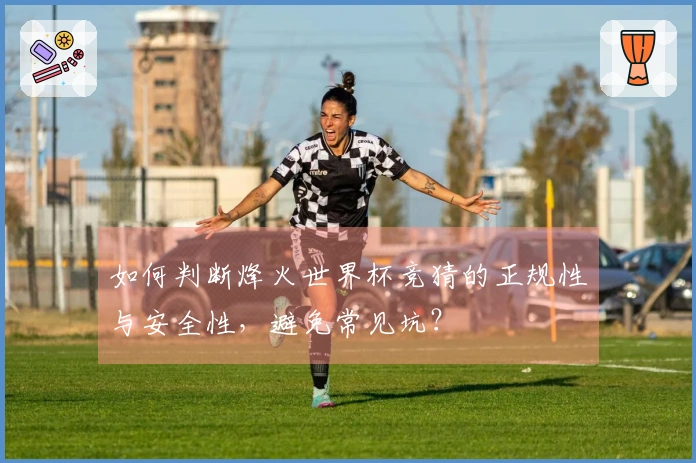 如何判断烽火世界杯竞猜的正规性与安全性，避免常见坑？