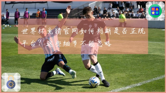 世界杯竞猜官网如何判断是否正规平台？这些细节不能忽略