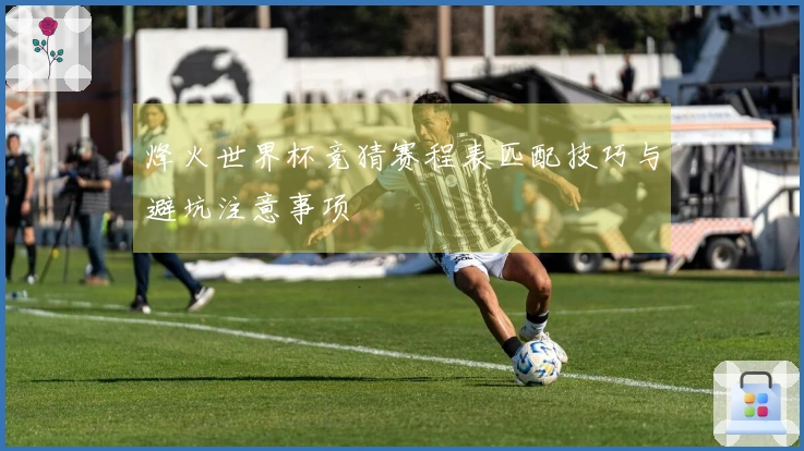 烽火世界杯竞猜赛程表匹配技巧与避坑注意事项