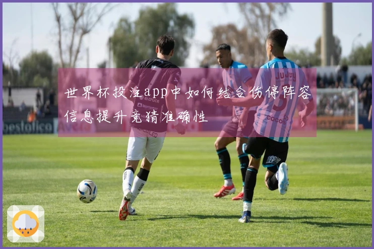 世界杯投注app中如何结合伤停阵容信息提升竞猜准确性