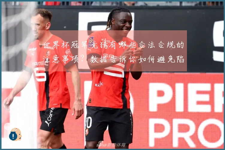 世界杯冠军竞猜有哪些合法合规的注意事项？数据告诉你如何避免陷阱