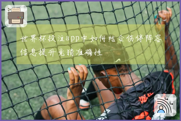 世界杯投注app中如何结合伤停阵容信息提升竞猜准确性