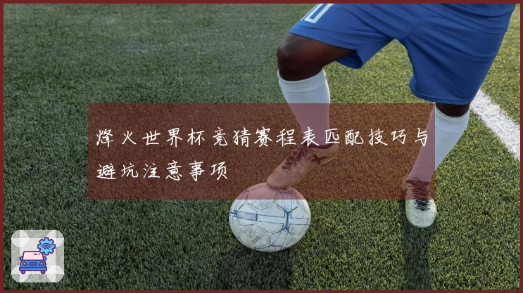 烽火世界杯竞猜赛程表匹配技巧与避坑注意事项